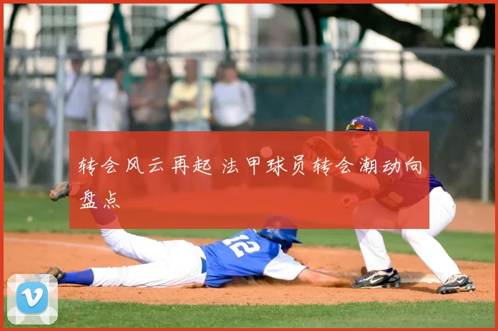 转会风云再起 法甲球员转会潮动向盘点