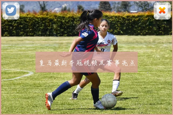 皇马最新夺冠视频及赛事亮点