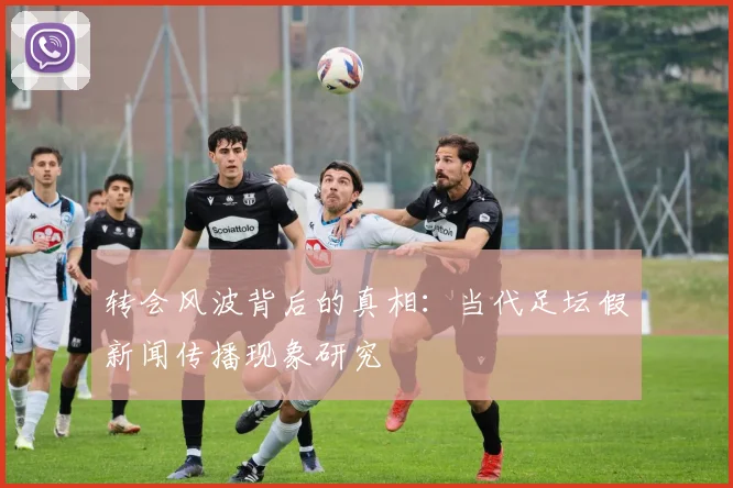 转会风波背后的真相:当代足坛假新闻传播现象研究