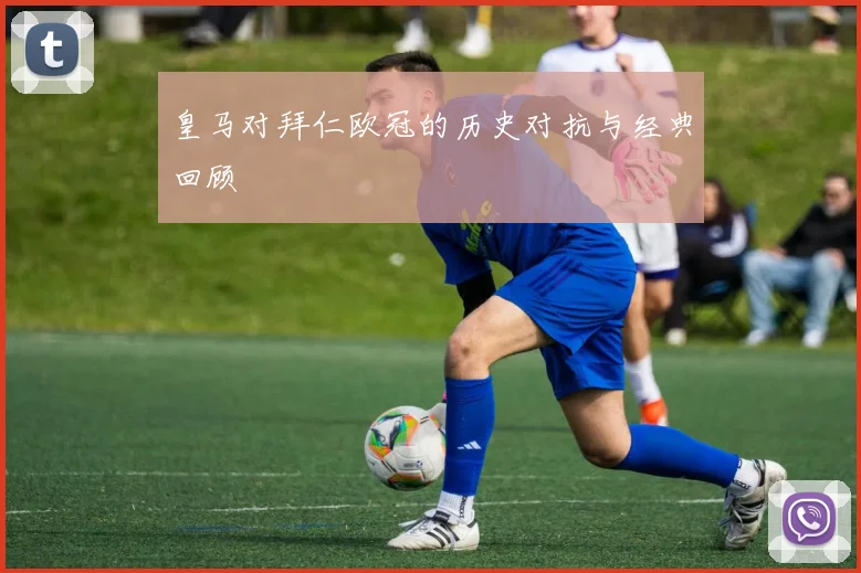 皇马对拜仁欧冠的历史对抗与经典回顾