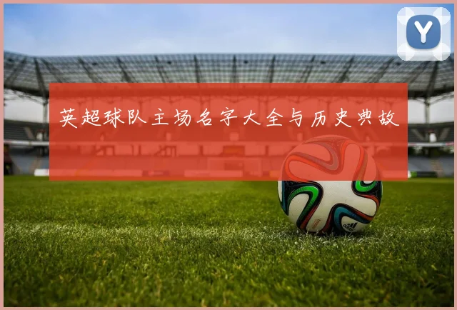 英超球队主场名字大全与历史典故