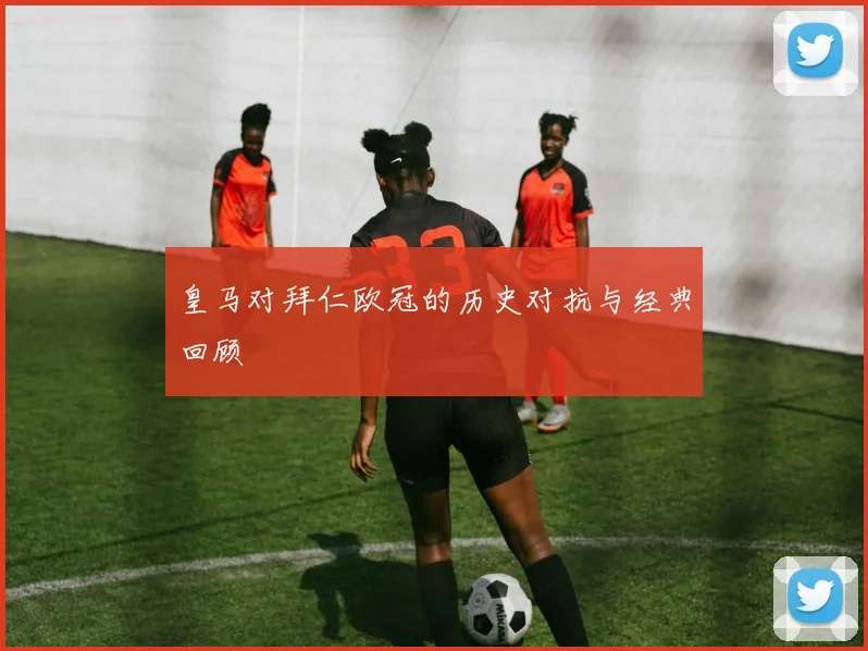 皇马对拜仁欧冠的历史对抗与经典回顾