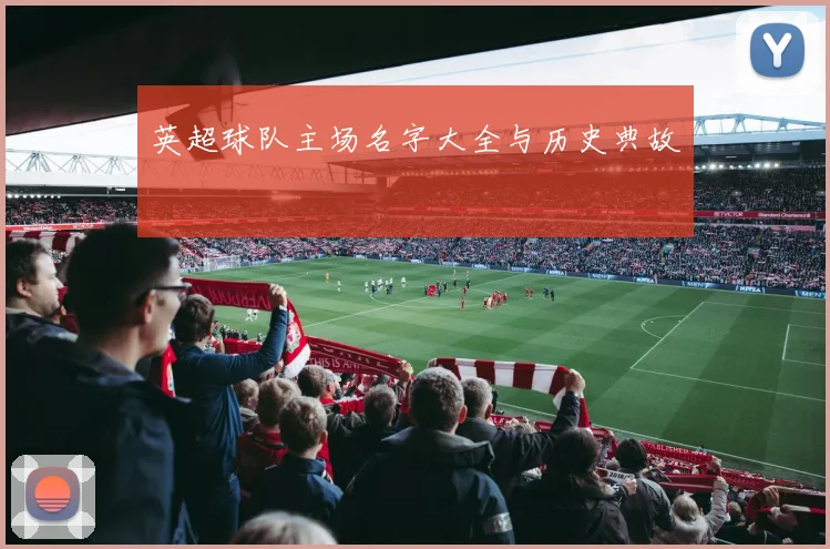 英超球队主场名字大全与历史典故