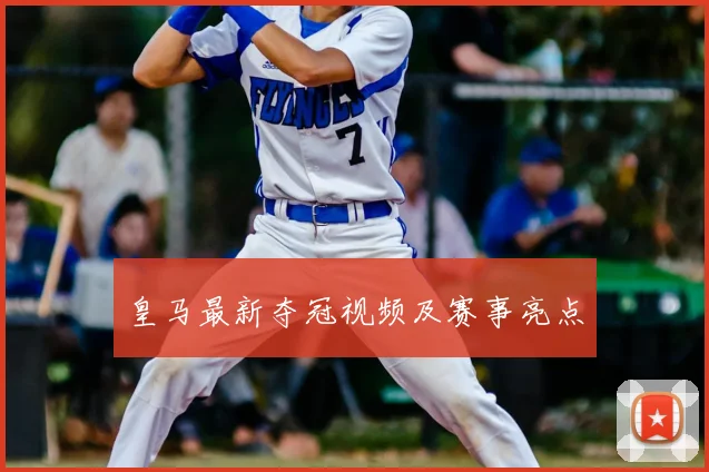 皇马最新夺冠视频及赛事亮点